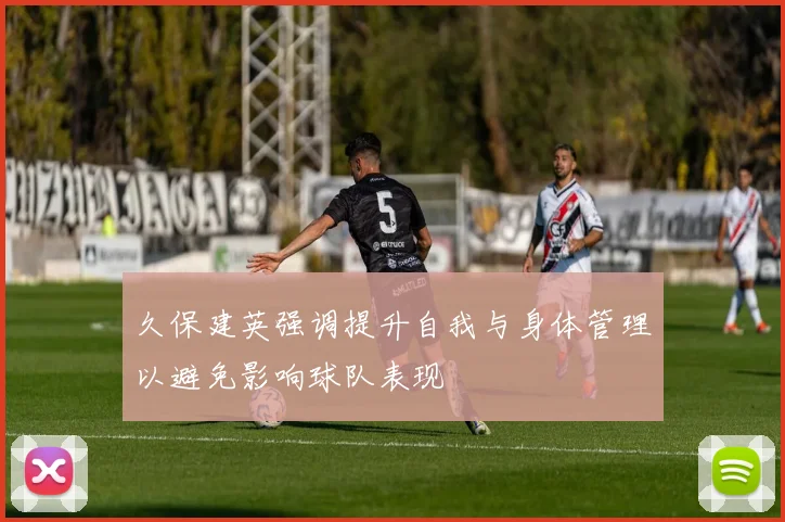 久保建英强调提升自我与身体管理以避免影响球队表现