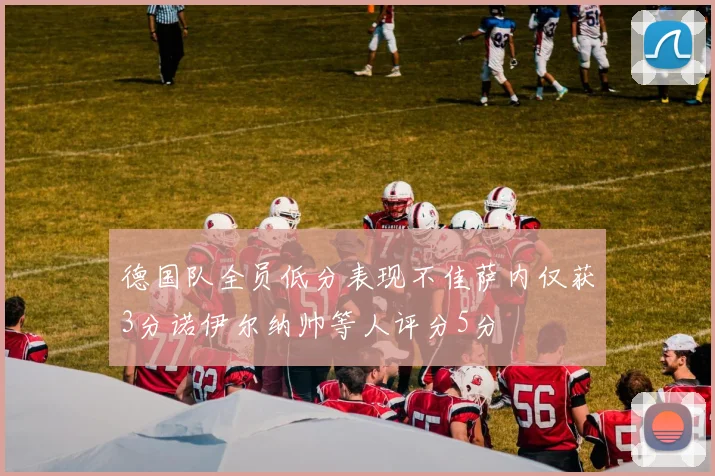 德国队全员低分表现不佳萨内仅获3分诺伊尔纳帅等人评分5分