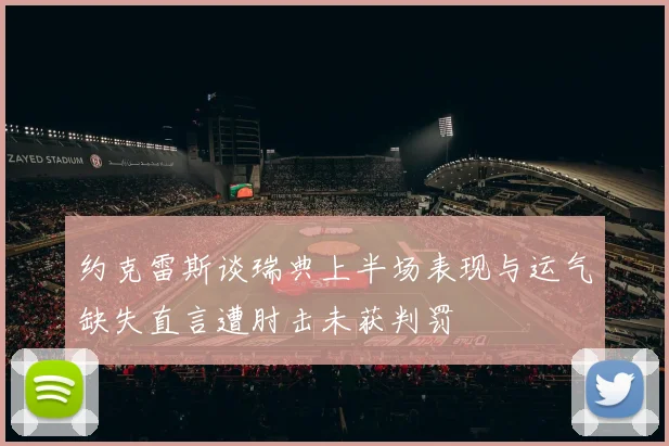 约克雷斯谈瑞典上半场表现与运气缺失直言遭肘击未获判罚