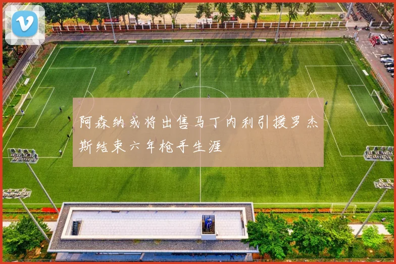 阿森纳或将出售马丁内利引援罗杰斯结束六年枪手生涯