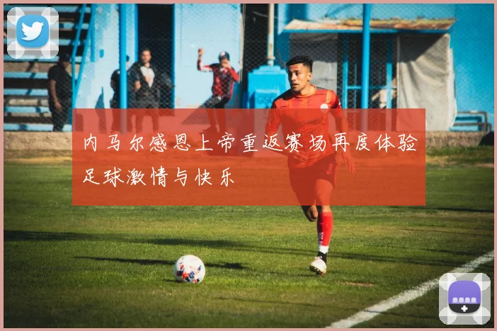 内马尔感恩上帝重返赛场再度体验足球激情与快乐