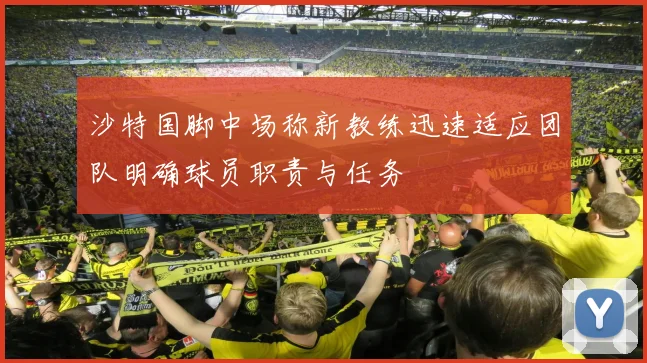 沙特国脚中场称新教练迅速适应团队明确球员职责与任务