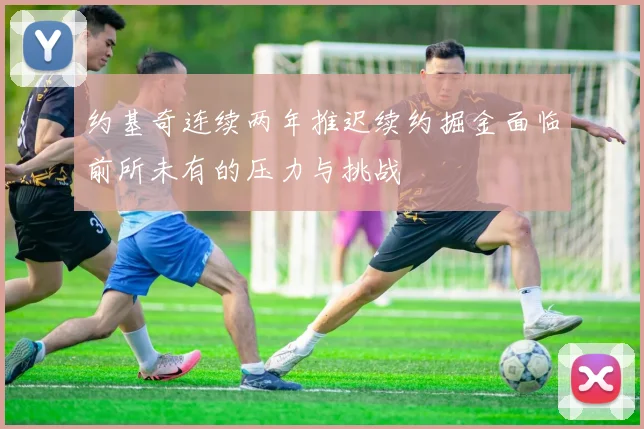 约基奇连续两年推迟续约掘金面临前所未有的压力与挑战