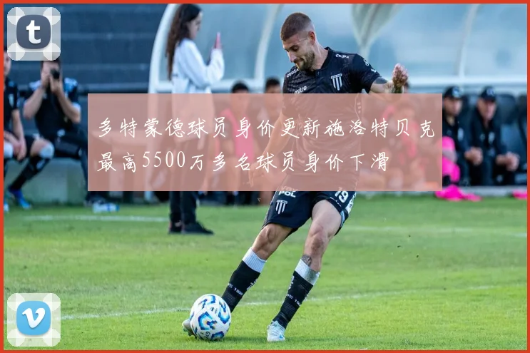 多特蒙德球员身价更新施洛特贝克最高5500万多名球员身价下滑