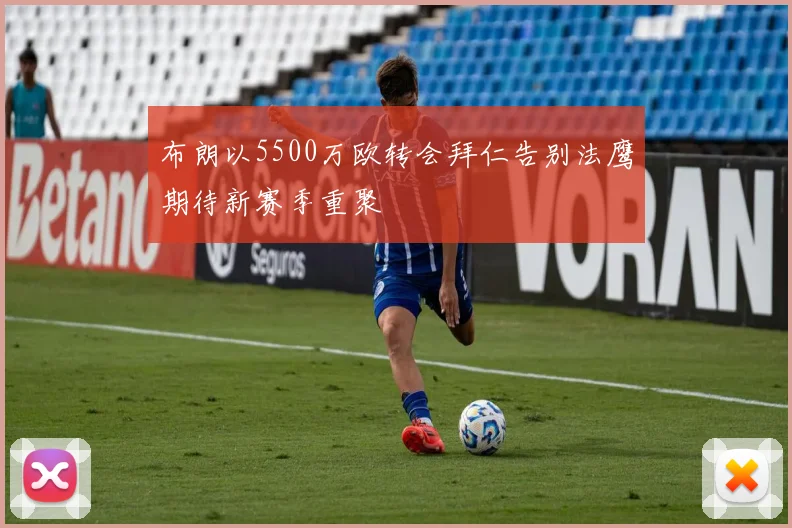 布朗以5500万欧转会拜仁告别法鹰期待新赛季重聚