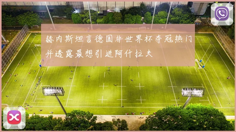 赫内斯坦言德国非世界杯夺冠热门并透露最想引进阿什拉夫