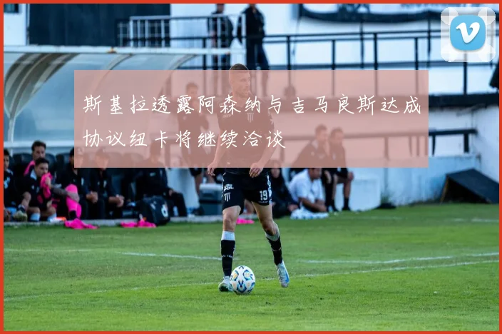 斯基拉透露阿森纳与吉马良斯达成协议纽卡将继续洽谈