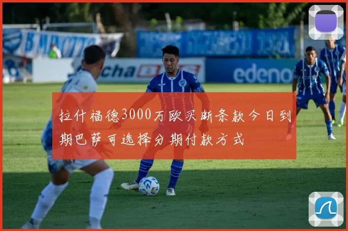 拉什福德3000万欧买断条款今日到期巴萨可选择分期付款方式