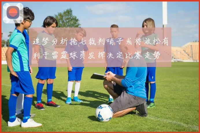 追梦分析抢七裁判哨子或将放松有利于雷霆球员发挥决定比赛走势