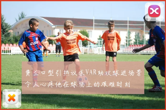 费兰口型引热议求VAR助攻球进场景令人心疼他在球场上的艰难时刻
