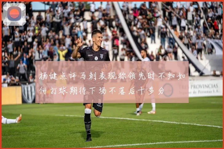 杨健点评马刺表现称领先时不知如何打球期待下场不落后十多分