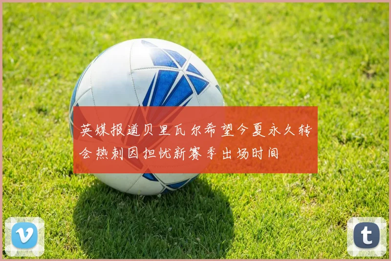 英媒报道贝里瓦尔希望今夏永久转会热刺因担忧新赛季出场时间