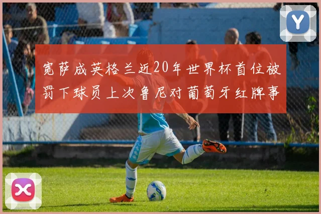 宽萨成英格兰近20年世界杯首位被罚下球员上次鲁尼对葡萄牙红牌事件回顾