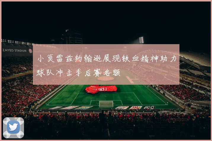 小莫雷兹约翰逊展现铁血精神助力球队冲击季后赛名额