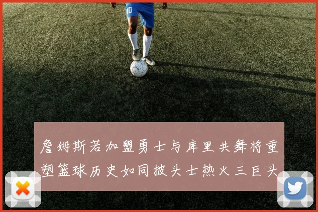 詹姆斯若加盟勇士与库里共舞将重塑篮球历史如同披头士热火三巨头再现