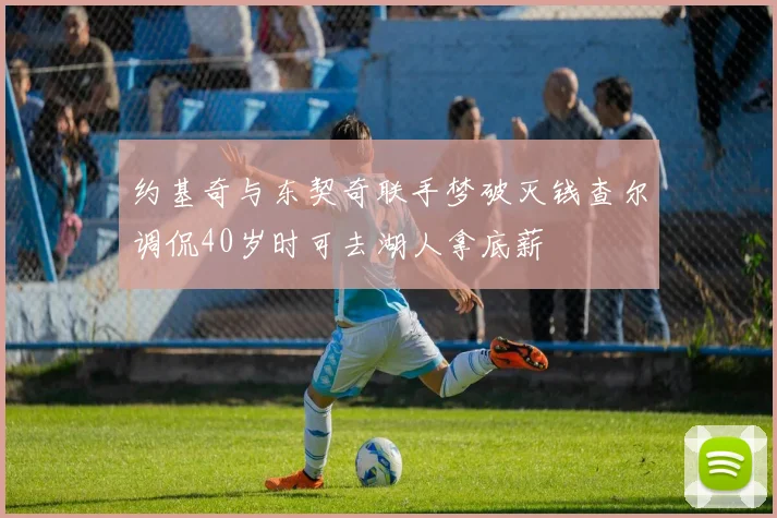 约基奇与东契奇联手梦破灭钱查尔调侃40岁时可去湖人拿底薪
