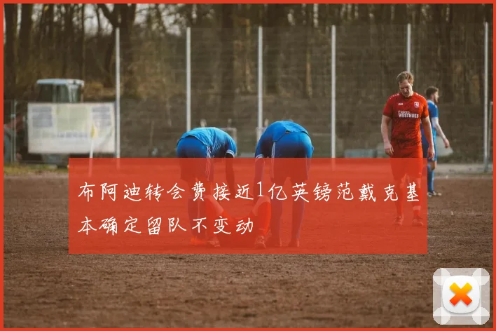 布阿迪转会费接近1亿英镑范戴克基本确定留队不变动