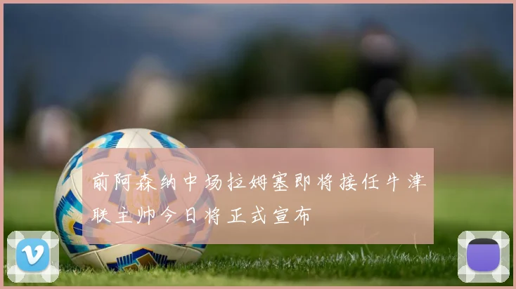 前阿森纳中场拉姆塞即将接任牛津联主帅今日将正式宣布