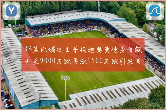 RB莱比锡攻击手扬迪奥曼德身价飙升至9000万欧再涨1500万欧引发关注
