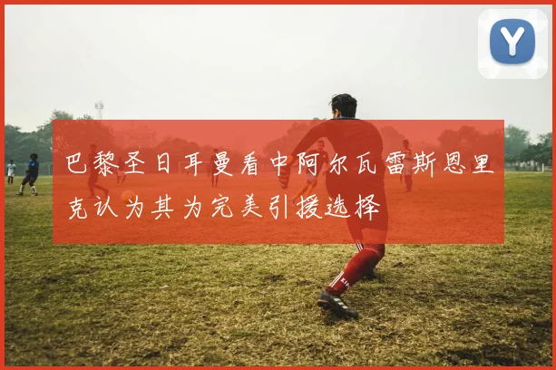 巴黎圣日耳曼看中阿尔瓦雷斯恩里克认为其为完美引援选择