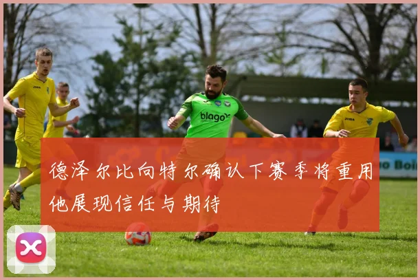 德泽尔比向特尔确认下赛季将重用他展现信任与期待