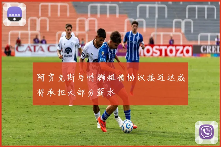 阿贾克斯与特狮租借协议接近达成将承担大部分薪水