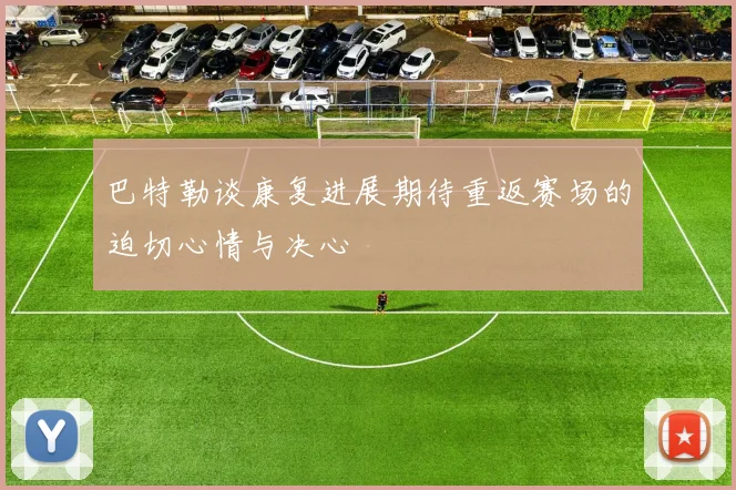 巴特勒谈康复进展期待重返赛场的迫切心情与决心