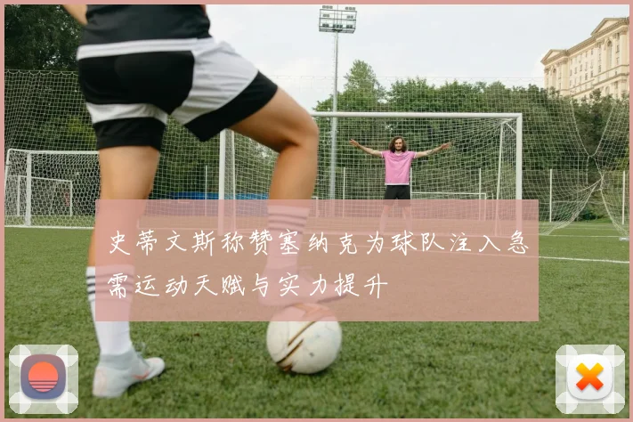 史蒂文斯称赞塞纳克为球队注入急需运动天赋与实力提升