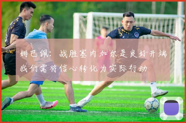 姆巴佩：战胜塞内加尔是良好开端我们需将信心转化为实际行动
