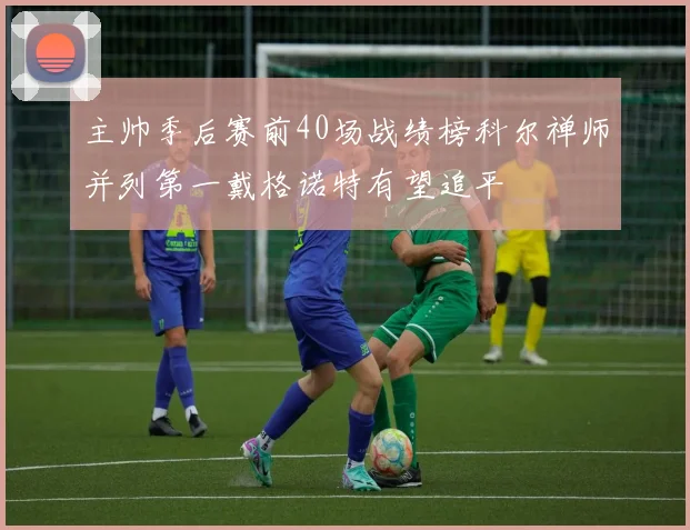 主帅季后赛前40场战绩榜科尔禅师并列第一戴格诺特有望追平