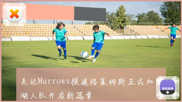 美记Murrows报道格莱姆斯正式加盟湖人队开启新篇章