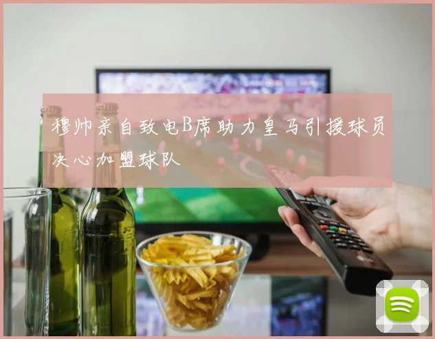 穆帅亲自致电B席助力皇马引援球员决心加盟球队