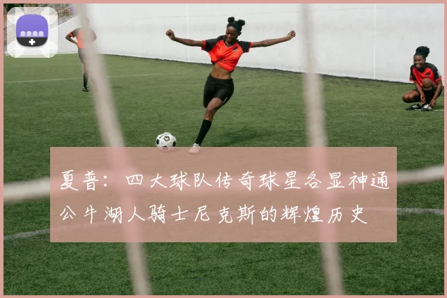 夏普：四大球队传奇球星各显神通公牛湖人骑士尼克斯的辉煌历史