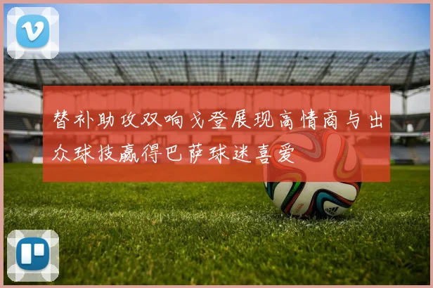 替补助攻双响戈登展现高情商与出众球技赢得巴萨球迷喜爱